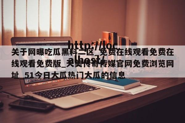 关于网曝吃瓜黑料二区_免费在线观看免费在线观看免费版_天美传奇传媒官网免费浏览网址_51今日大瓜热门大瓜的信息