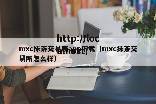 mxc抹茶交易所app下载(mxc抹茶交易所怎么样)