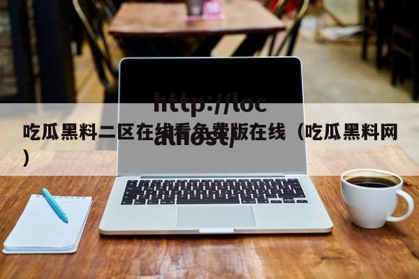 吃瓜黑料二区在线看免费版在线(吃瓜黑料网)